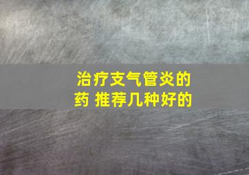 治疗支气管炎的药 推荐几种好的